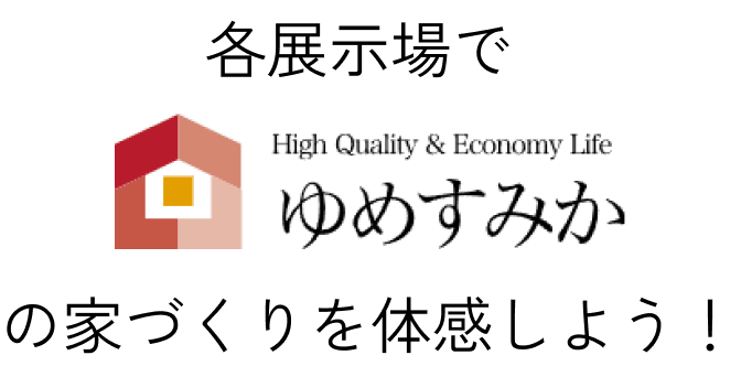 各展示場でゆめすみかの家づくりを体感しよう！